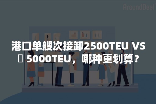 港口单艘次接卸2500TEU VS​ 5000TEU，哪种更划算？