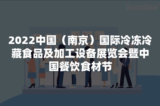 2022中国（南京）国际冷冻冷藏食品及加工设备展览会暨中国餐饮食材节