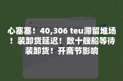 心塞塞！40,306 teu滞留堆场！装卸货延迟！数十艘船等待装卸货！开斋节影响