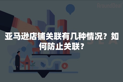 亚马逊店铺关联有几种情况？如何防止关联？