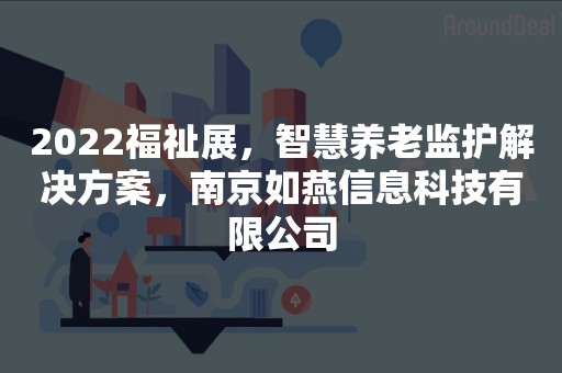 2022福祉展，智慧养老监护解决方案，南京如燕信息科技有限公司