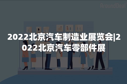 2022北京汽车制造业展览会|2022北京汽车零部件展