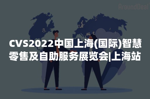 CVS2022中国上海(国际)智慧零售及自助服务展览会|上海站