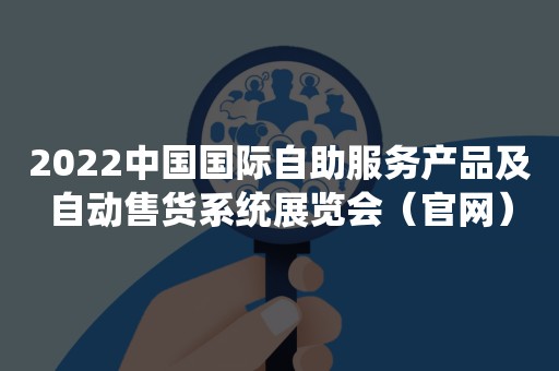 2022中国国际自助服务产品及自动售货系统展览会（官网）