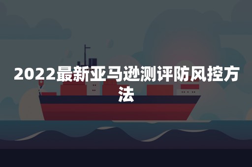 2022最新亚马逊测评防风控方法