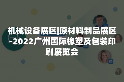 机械设备展区|原材料制品展区-2022广州国际橡塑及包装印刷展览会