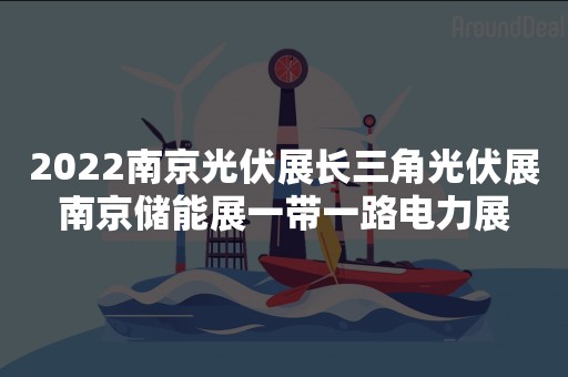 2022南京光伏展长三角光伏展南京储能展一带一路电力展