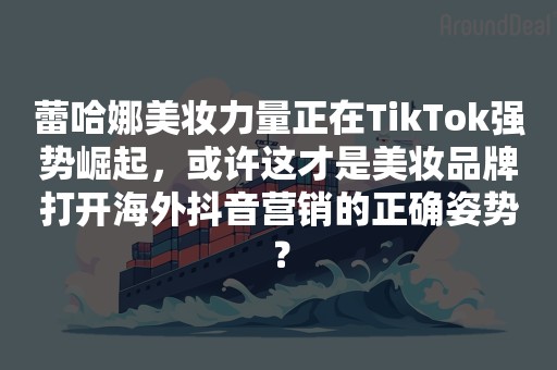 蕾哈娜美妆力量正在TikTok强势崛起，或许这才是美妆品牌打开海外抖音营销的正确姿势？