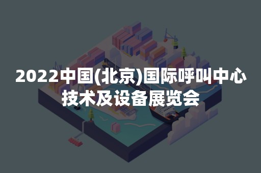 2022中国(北京)国际呼叫中心技术及设备展览会