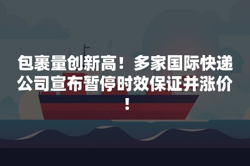 包裹量创新高！多家国际快递公司宣布暂停时效保证并涨价！