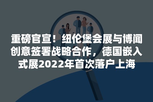 重磅官宣！纽伦堡会展与博闻创意签署战略合作，德国嵌入式展2022年首次落户上海