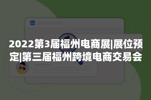 2022第3届福州电商展|展位预定|第三届福州跨境电商交易会