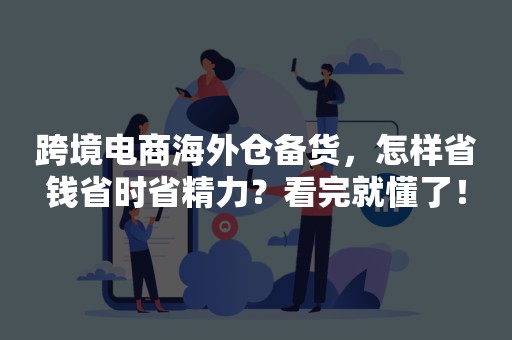 跨境电商海外仓备货，怎样省钱省时省精力？看完就懂了！