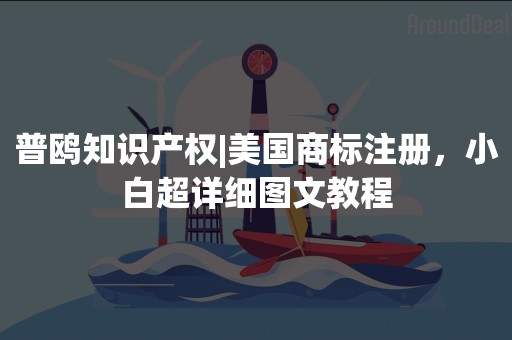 普鸥知识产权|美国商标注册，小白超详细图文教程