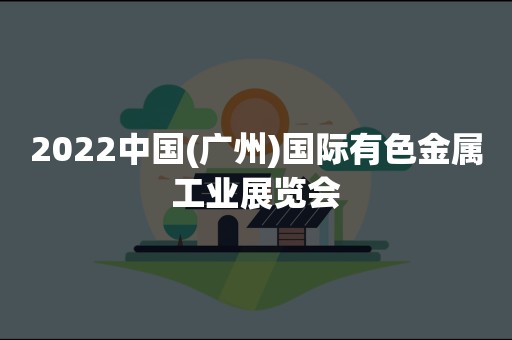 2022中国(广州)国际有色金属工业展览会