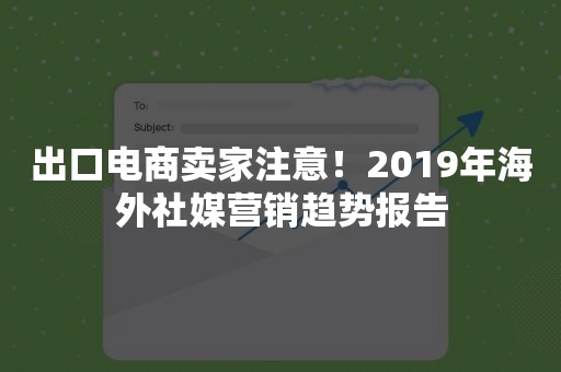 出口电商卖家注意！2019年海外社媒营销趋势报告