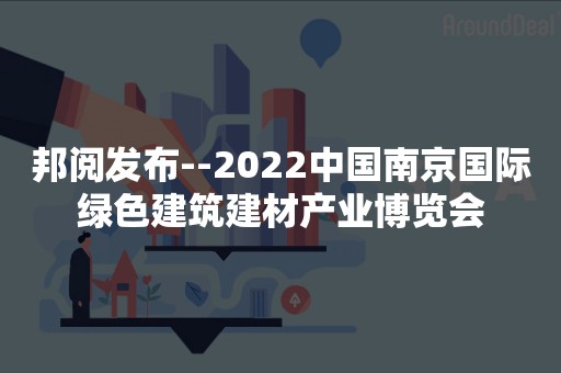 邦阅发布--2022中国南京国际绿色建筑建材产业博览会