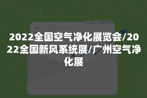 2022全国空气净化展览会/2022全国新风系统展/广州空气净化展