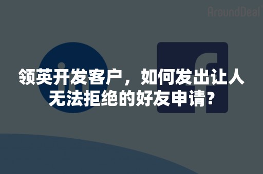 领英开发客户，如何发出让人无法拒绝的好友申请？