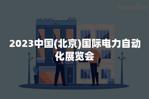 2023中国(北京)国际电力自动化展览会