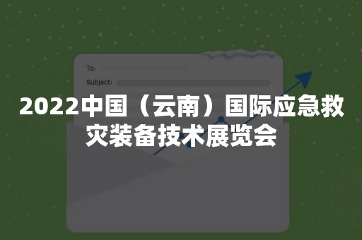 2022中国（云南）国际应急救灾装备技术展览会