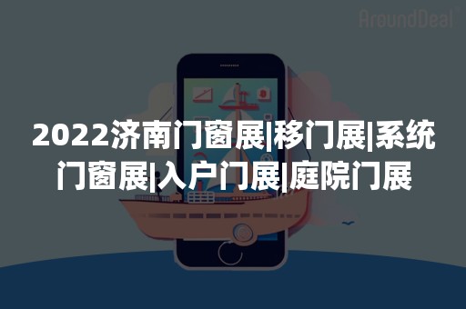 2022济南门窗展|移门展|系统门窗展|入户门展|庭院门展