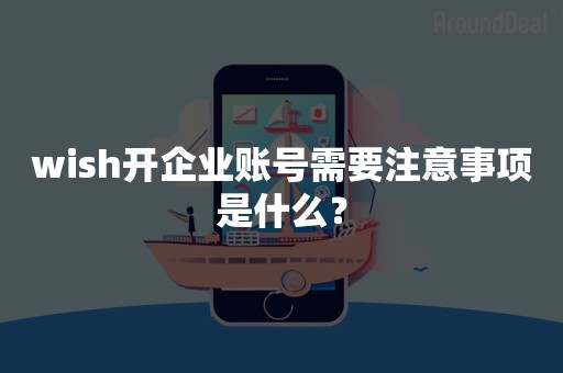 wish开企业账号需要注意事项是什么？