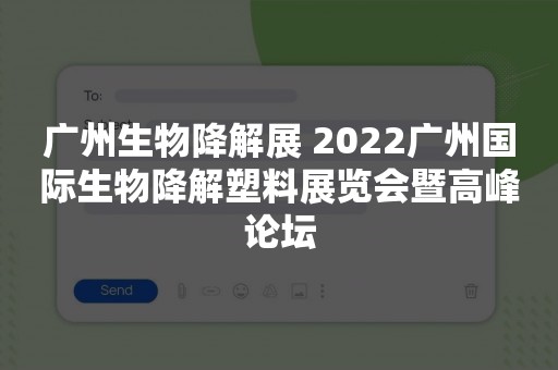 广州生物降解展 2022广州国际生物降解塑料展览会暨高峰论坛