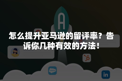 怎么提升亚马逊的留评率？告诉你几种有效的方法！