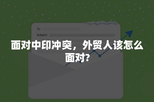 面对中印冲突，外贸人该怎么面对?