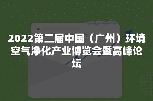 2022第二届中国（广州）环境空气净化产业博览会暨高峰论坛