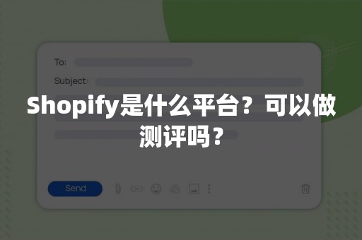 Shopify是什么平台？可以做测评吗？