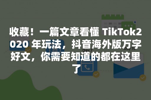 收藏！一篇文章看懂 TikTok2020 年玩法，抖音海外版万字好文，你需要知道的都在这里了