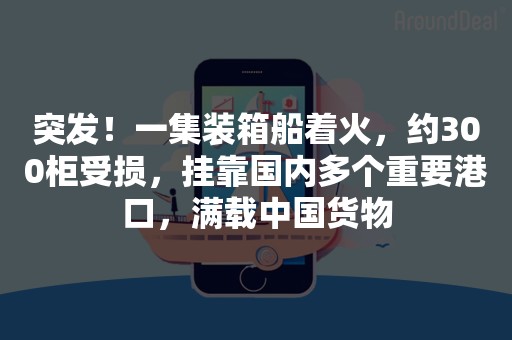 突发！一集装箱船着火，约300柜受损，挂靠国内多个重要港口，满载中国货物