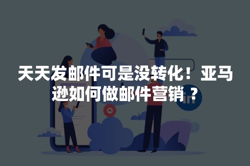 天天发邮件可是没转化！亚马逊如何做邮件营销 ？