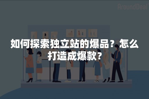 如何探索独立站的爆品？怎么打造成爆款？