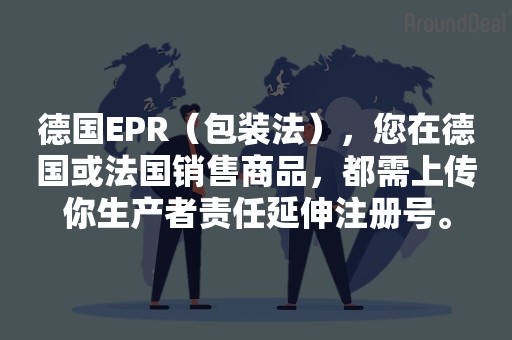 德国EPR（包装法），您在德国或法国销售商品，都需上传你生产者责任延伸注册号。