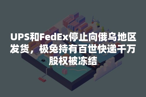 UPS和FedEx停止向俄乌地区发货，极兔持有百世快递千万股权被冻结