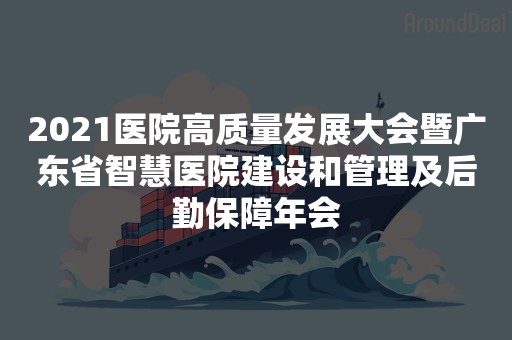 2021医院高质量发展大会暨广东省智慧医院建设和管理及后勤保障年会