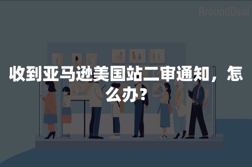 收到亚马逊美国站二审通知，怎么办？