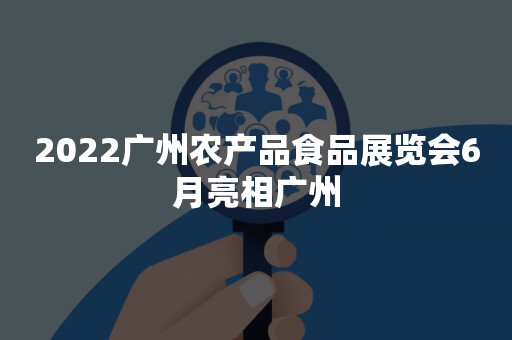 2022广州农产品食品展览会6月亮相广州