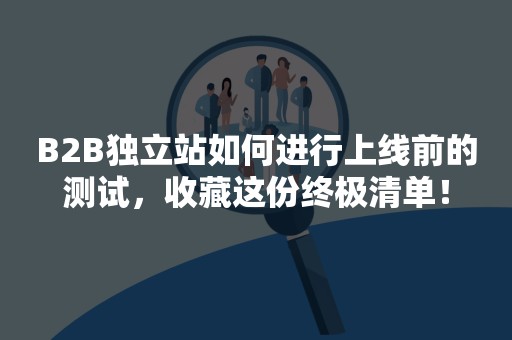 B2B独立站如何进行上线前的测试，收藏这份终极清单！