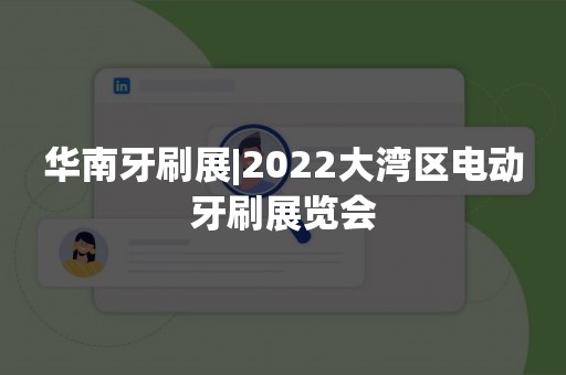 华南牙刷展|2022大湾区电动牙刷展览会