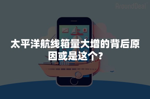 太平洋航线箱量大增的背后原因或是这个？