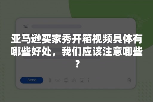 亚马逊买家秀开箱视频具体有哪些好处，我们应该注意哪些？