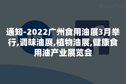 通知-2022广州食用油展3月举行,调味油展,植物油展,健康食用油产业展览会