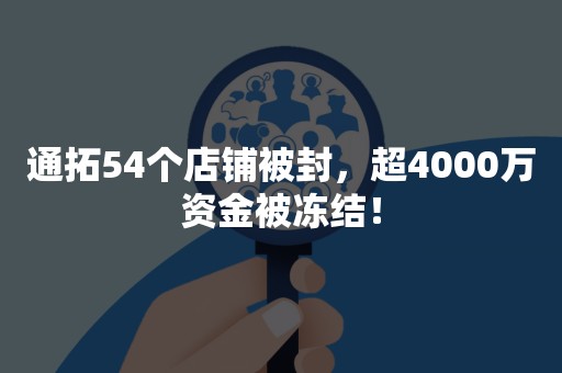 通拓54个店铺被封，超4000万资金被冻结！