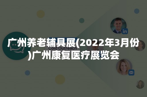 广州养老辅具展(2022年3月份)广州康复医疗展览会