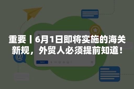 重要丨6月1日即将实施的海关新规，外贸人必须提前知道！