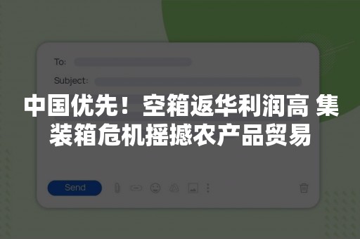 中国优先！空箱返华利润高 集装箱危机摇撼农产品贸易